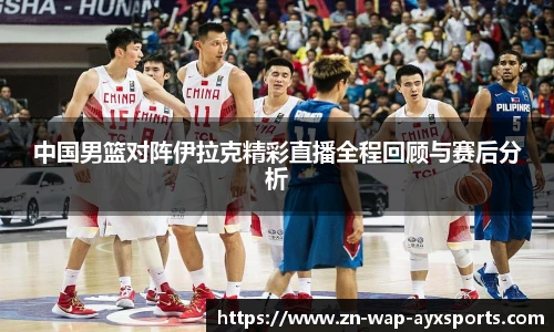 中国男篮对阵伊拉克精彩直播全程回顾与赛后分析